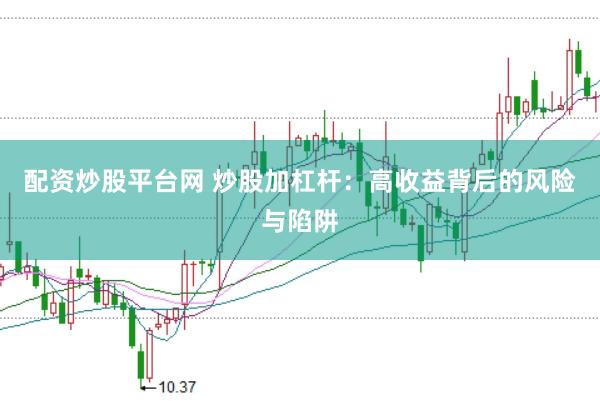 配资炒股平台网 炒股加杠杆：高收益背后的风险与陷阱