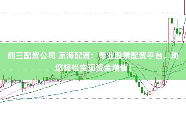 前三配资公司 京海配资：专业股票配资平台，助您轻松实现资金增值！