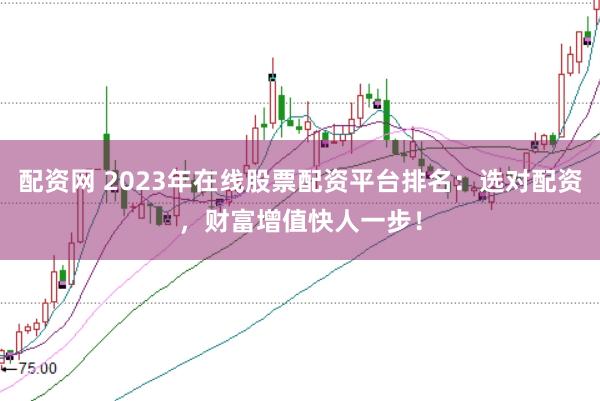 配资网 2023年在线股票配资平台排名：选对配资，财富增值快人一步！