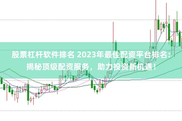 股票杠杆软件排名 2023年最佳配资平台排名：揭秘顶级配资服务，助力投资新机遇！