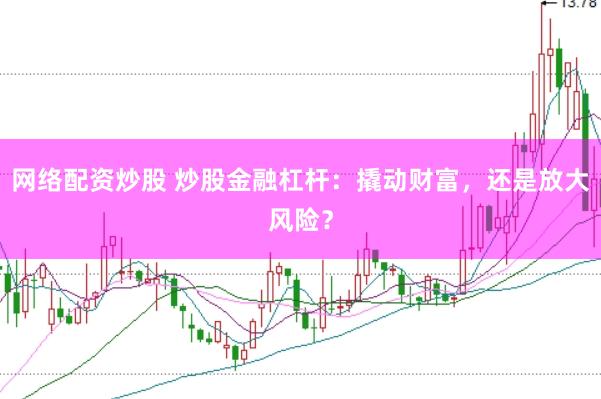 网络配资炒股 炒股金融杠杆：撬动财富，还是放大风险？