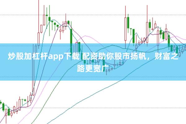 炒股加杠杆app下载 配资助你股市扬帆，财富之路更宽广
