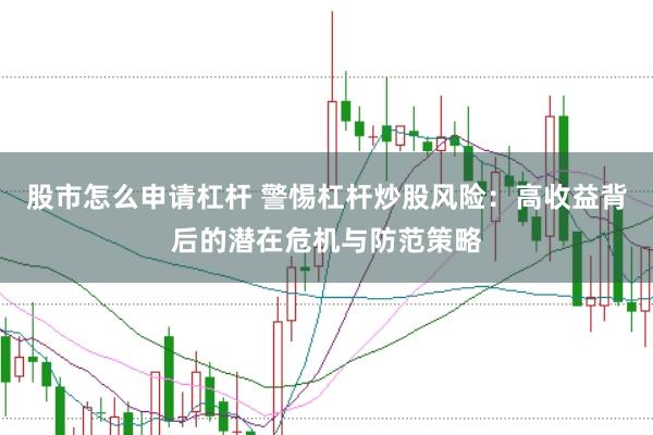 股市怎么申请杠杆 警惕杠杆炒股风险：高收益背后的潜在危机与防范策略