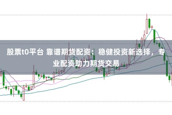 股票t0平台 靠谱期货配资：稳健投资新选择，专业配资助力期货交易