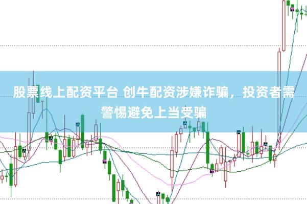 股票线上配资平台 创牛配资涉嫌诈骗，投资者需警惕避免上当受骗