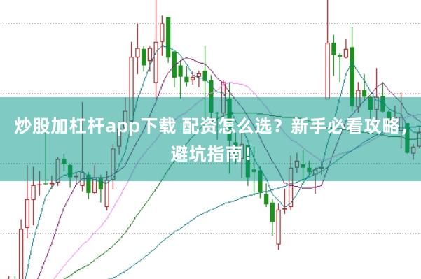 炒股加杠杆app下载 配资怎么选？新手必看攻略，避坑指南！