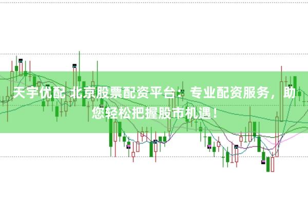 天宇优配 北京股票配资平台：专业配资服务，助您轻松把握股市机遇！