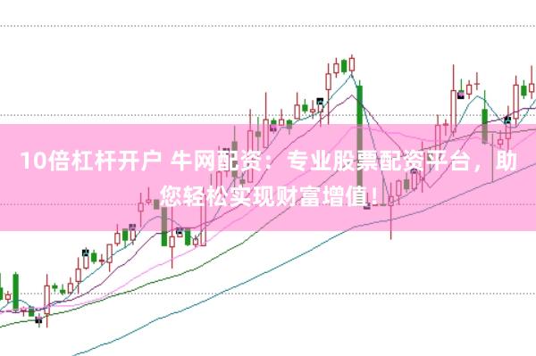 10倍杠杆开户 牛网配资：专业股票配资平台，助您轻松实现财富增值！