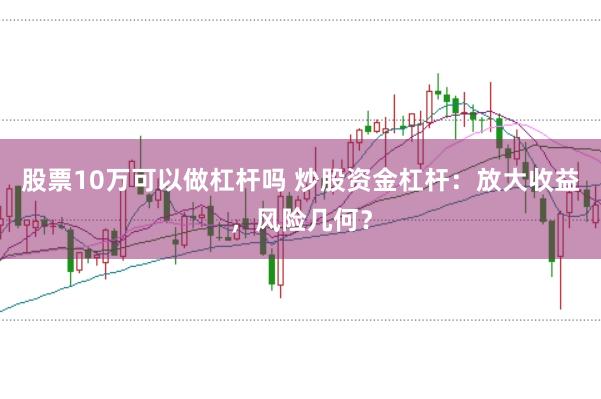 股票10万可以做杠杆吗 炒股资金杠杆：放大收益，风险几何？