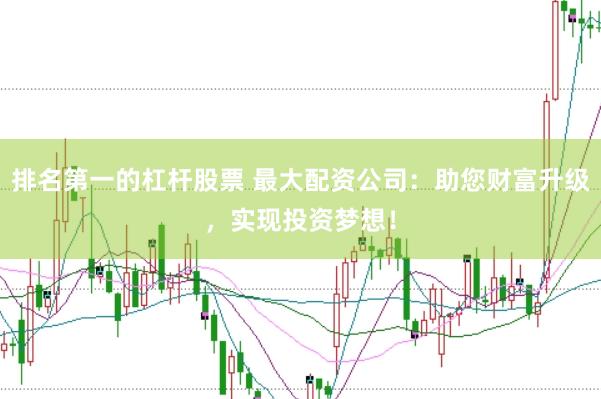 排名第一的杠杆股票 最大配资公司：助您财富升级，实现投资梦想！