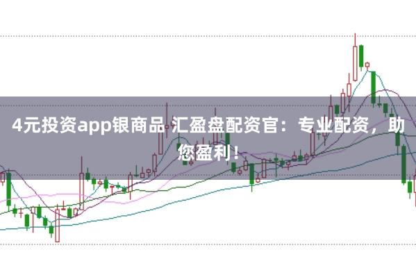 4元投资app银商品 汇盈盘配资官：专业配资，助您盈利！