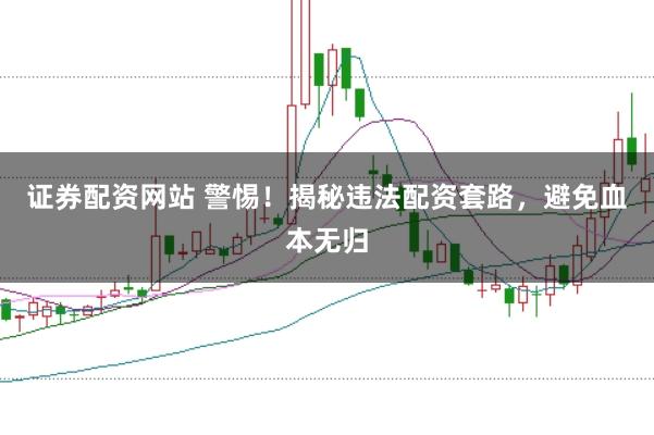证券配资网站 警惕！揭秘违法配资套路，避免血本无归