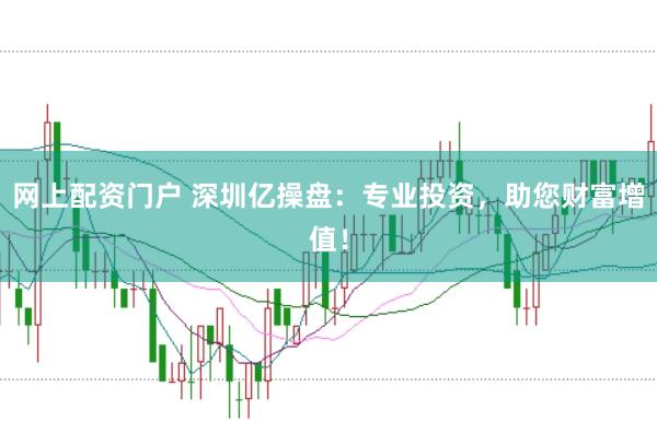 网上配资门户 深圳亿操盘：专业投资，助您财富增值！