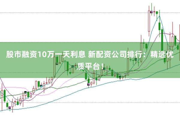 股市融资10万一天利息 新配资公司排行:精选优质平台!