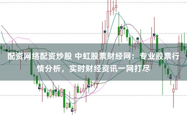 配资网络配资炒股 中虹股票财经网：专业股票行情分析，实时财经资讯一网打尽