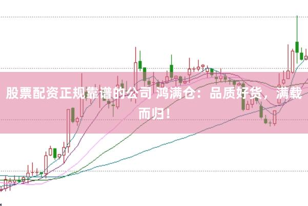 股票配资正规靠谱的公司 鸿满仓：品质好货，满载而归！