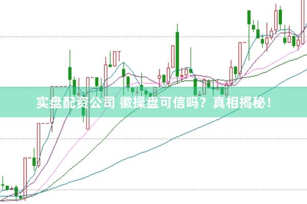 实盘配资公司 徽操盘可信吗？真相揭秘！