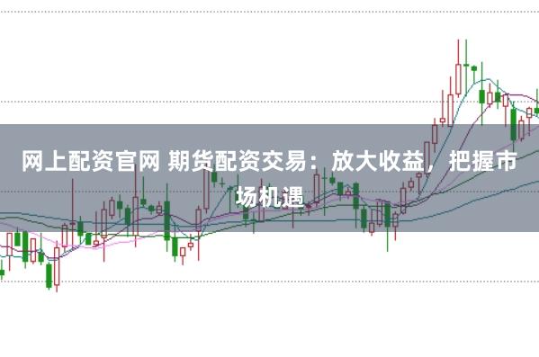 网上配资官网 期货配资交易：放大收益，把握市场机遇