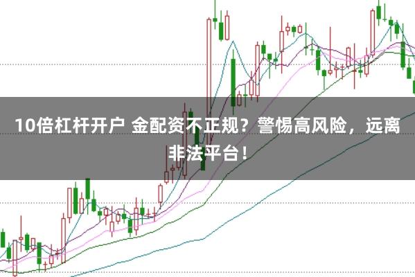 10倍杠杆开户 金配资不正规？警惕高风险，远离非法平台！