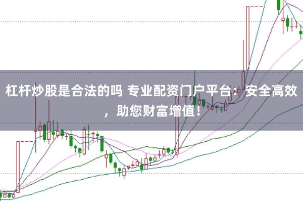 杠杆炒股是合法的吗 专业配资门户平台：安全高效，助您财富增值！