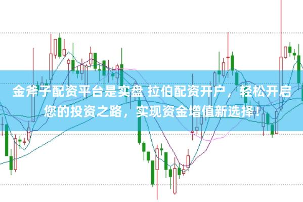 金斧子配资平台是实盘 拉伯配资开户，轻松开启您的投资之路，实现资金增值新选择！