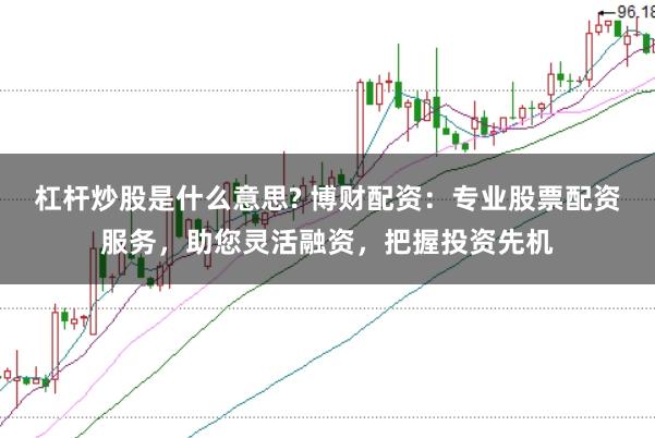 杠杆炒股是什么意思? 博财配资：专业股票配资服务，助您灵活融资，把握投资先机