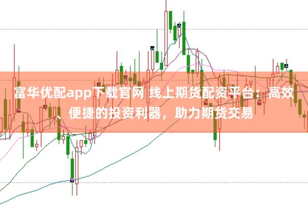 富华优配app下载官网 线上期货配资平台：高效、便捷的投资利器，助力期货交易