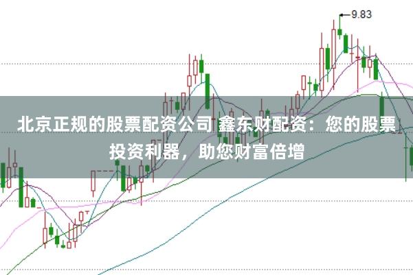 北京正规的股票配资公司 鑫东财配资：您的股票投资利器，助您财富倍增