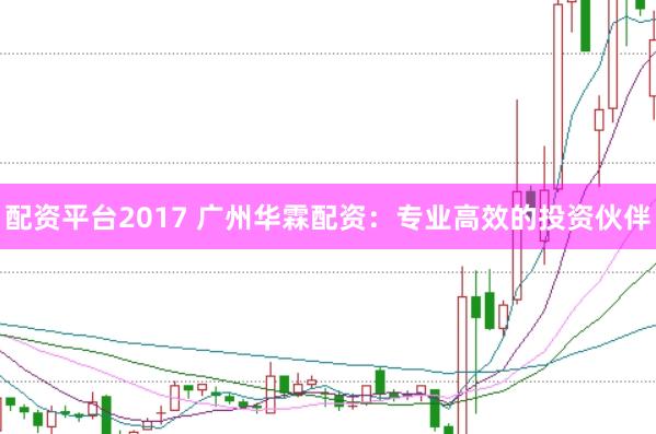 配资平台2017 广州华霖配资：专业高效的投资伙伴