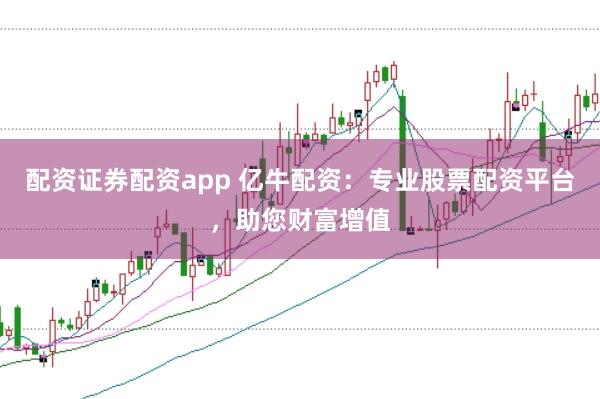 配资证券配资app 亿牛配资：专业股票配资平台，助您财富增值