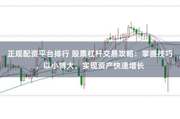 正规配资平台排行 股票杠杆交易攻略：掌握技巧，以小博大，实现资产快速增长
