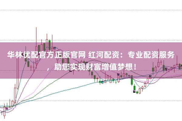 华林优配官方正版官网 红河配资：专业配资服务，助您实现财富增值梦想！