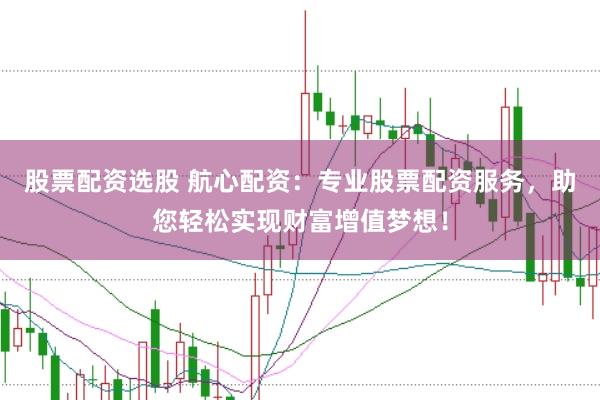 股票配资选股 航心配资：专业股票配资服务，助您轻松实现财富增值梦想！