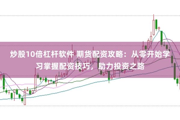 炒股10倍杠杆软件 期货配资攻略：从零开始学习掌握配资技巧，助力投资之路
