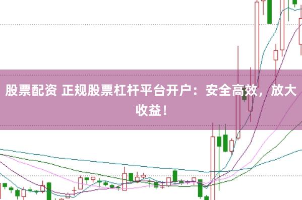 股票配资 正规股票杠杆平台开户：安全高效，放大收益！