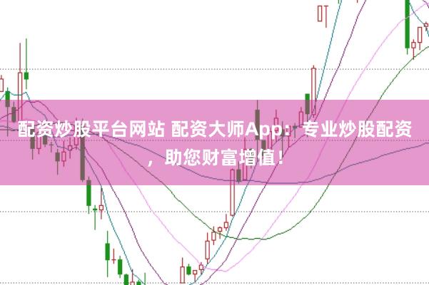 配资炒股平台网站 配资大师App：专业炒股配资，助您财富增值！