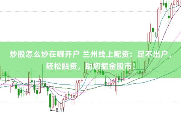 炒股怎么炒在哪开户 兰州线上配资：足不出户，轻松融资，助您掘金股市！