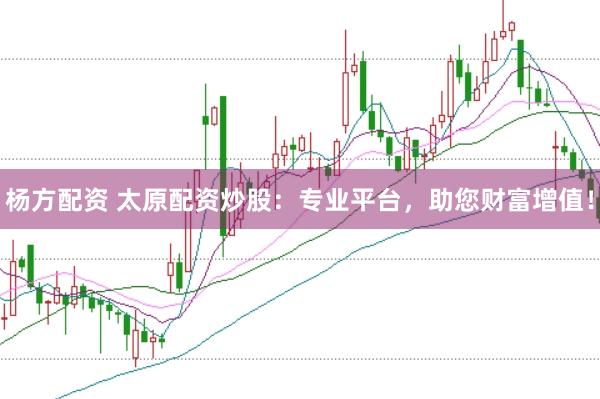 杨方配资 太原配资炒股：专业平台，助您财富增值！