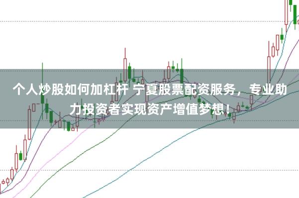 个人炒股如何加杠杆 宁夏股票配资服务，专业助力投资者实现资产增值梦想！