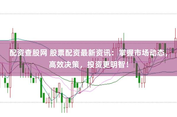 配资查股网 股票配资最新资讯：掌握市场动态，高效决策，投资更明智！