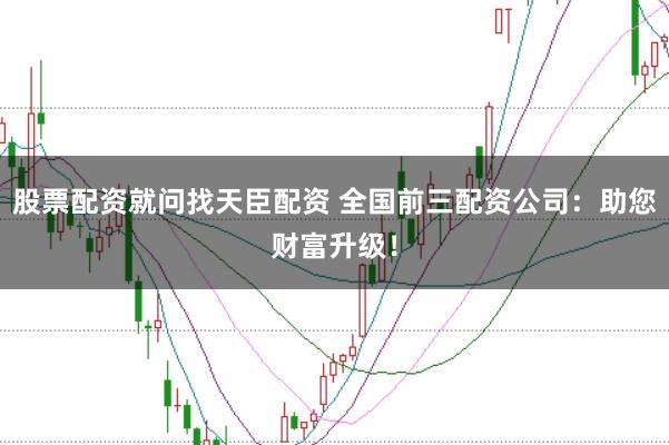 股票配资就问找天臣配资 全国前三配资公司：助您财富升级！