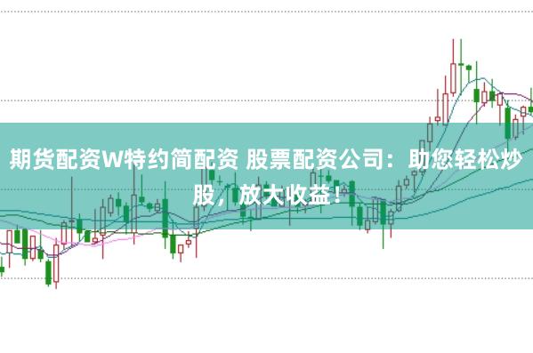 期货配资W特约简配资 股票配资公司：助您轻松炒股，放大收益！
