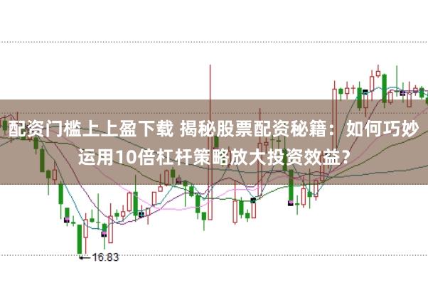 配资门槛上上盈下载 揭秘股票配资秘籍：如何巧妙运用10倍杠杆策略放大投资效益？