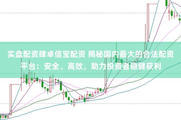 实盘配资肆卓信宝配资 揭秘国内最大的合法配资平台：安全、高效，助力投资者稳健获利