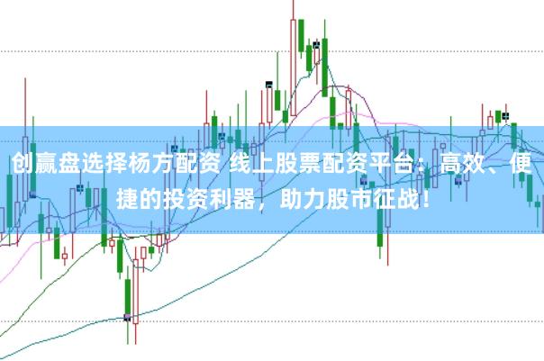 创赢盘选择杨方配资 线上股票配资平台：高效、便捷的投资利器，助力股市征战！