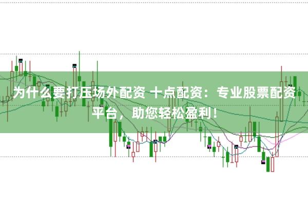 为什么要打压场外配资 十点配资：专业股票配资平台，助您轻松盈利！