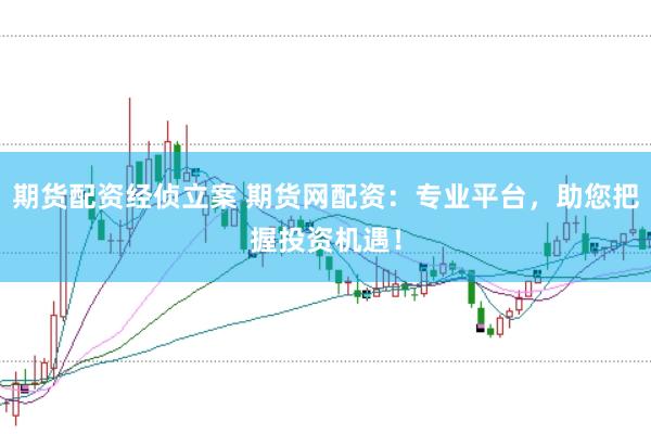 期货配资经侦立案 期货网配资：专业平台，助您把握投资机遇！
