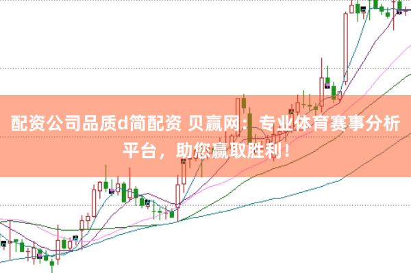 配资公司品质d简配资 贝赢网：专业体育赛事分析平台，助您赢取胜利！