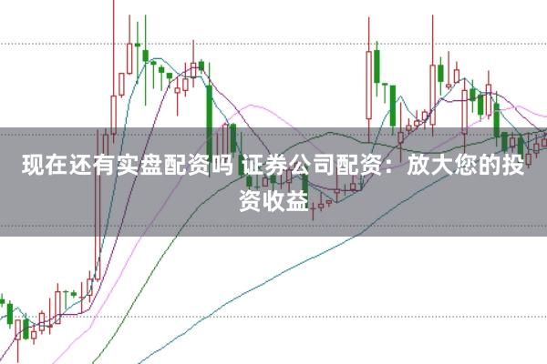 现在还有实盘配资吗 证券公司配资：放大您的投资收益