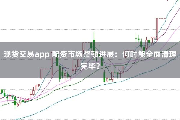 现货交易app 配资市场整顿进展：何时能全面清理完毕？